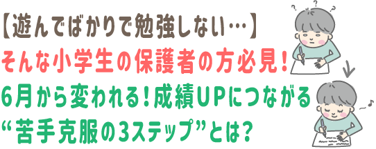 【遊んでばかりで勉強しない…】そんな小学生の保護者の方必見！
6月から変われる！成績UPにつながる“苦手克服の3ステップ”とは？
